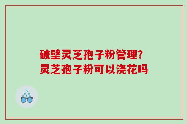 破壁灵芝孢子粉管理？灵芝孢子粉可以浇花吗