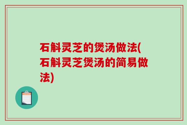 石斛灵芝的煲汤做法(石斛灵芝煲汤的简易做法)