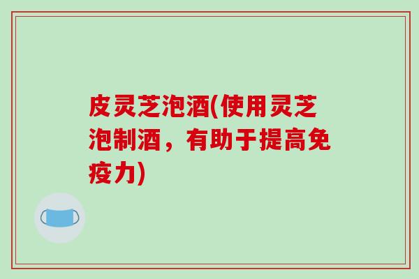 皮灵芝泡酒(使用灵芝泡制酒，有助于提高免疫力)