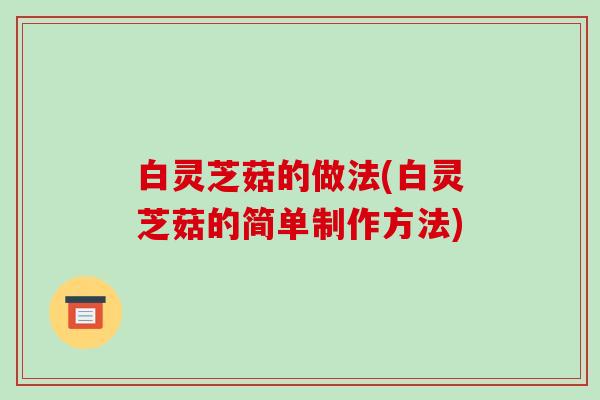 白灵芝菇的做法(白灵芝菇的简单制作方法)
