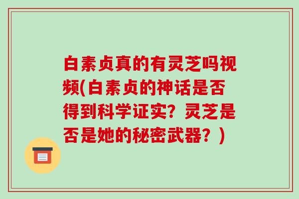 白素贞真的有灵芝吗视频(白素贞的神话是否得到科学证实？灵芝是否是她的秘密武器？)