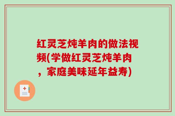 红灵芝炖羊肉的做法视频(学做红灵芝炖羊肉，家庭美味延年益寿)