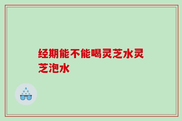经期能不能喝灵芝水灵芝泡水