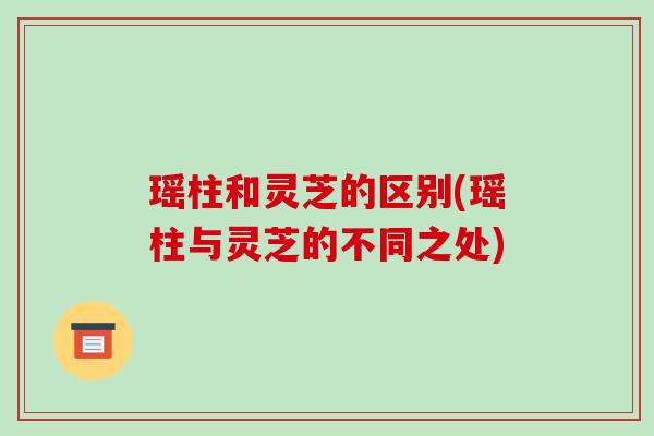 瑶柱和灵芝的区别(瑶柱与灵芝的不同之处)