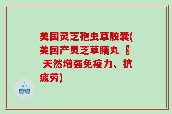 美国灵芝孢虫草胶囊(美国产灵芝草膳丸 – 天然增强免疫力、)
