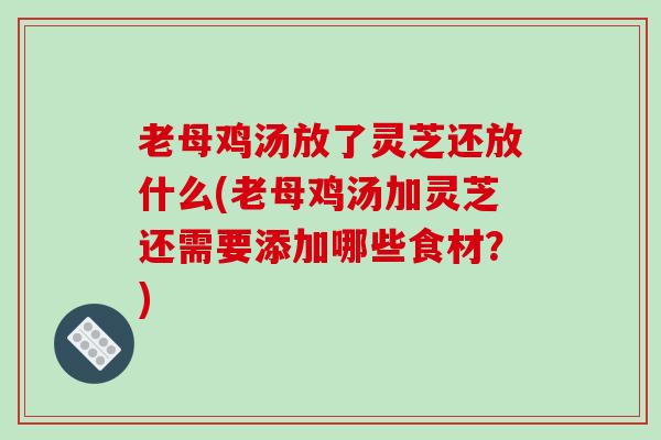 老母鸡汤放了灵芝还放什么(老母鸡汤加灵芝还需要添加哪些食材？)