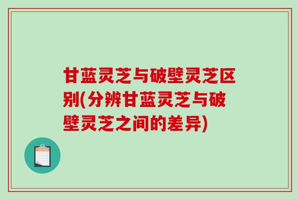 甘蓝灵芝与破壁灵芝区别(分辨甘蓝灵芝与破壁灵芝之间的差异)