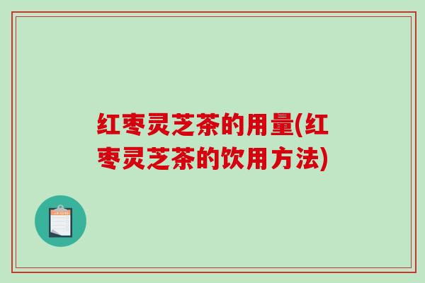 红枣灵芝茶的用量(红枣灵芝茶的饮用方法)