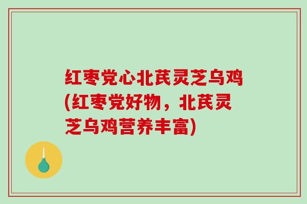 红枣党心北芪灵芝乌鸡(红枣党好物，北芪灵芝乌鸡营养丰富)