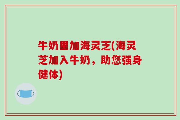 牛奶里加海灵芝(海灵芝加入牛奶，助您强身健体)