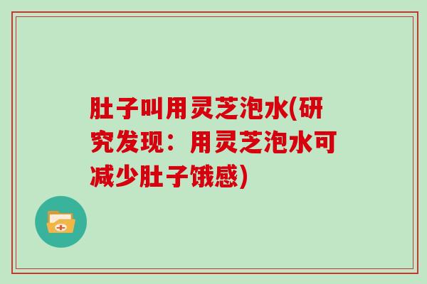 肚子叫用灵芝泡水(研究发现：用灵芝泡水可减少肚子饿感)