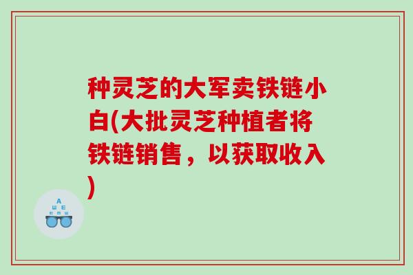 种灵芝的大军卖铁链小白(大批灵芝种植者将铁链销售，以获取收入)