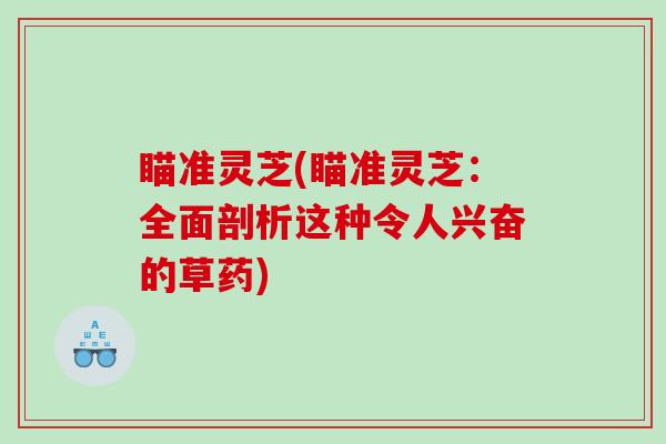 瞄准灵芝(瞄准灵芝：全面剖析这种令人兴奋的草药)