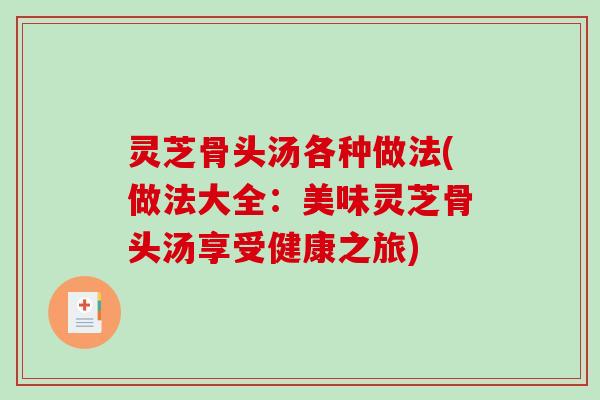 灵芝骨头汤各种做法(做法大全：美味灵芝骨头汤享受健康之旅)
