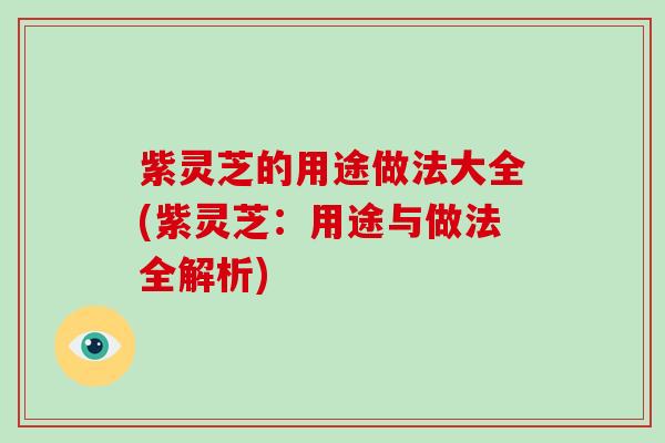 紫灵芝的用途做法大全(紫灵芝：用途与做法全解析)