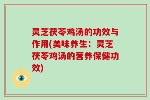 灵芝茯苓鸡汤的功效与作用(美味养生：灵芝茯苓鸡汤的营养保健功效)