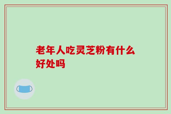 老年人吃灵芝粉有什么好处吗