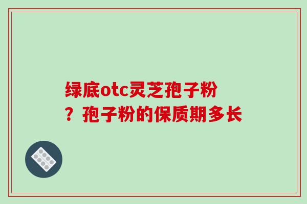 绿底otc灵芝孢子粉？孢子粉的保质期多长
