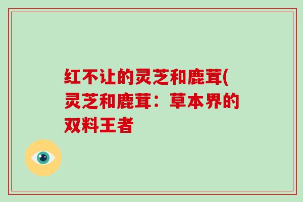 红不让的灵芝和鹿茸(灵芝和鹿茸：草本界的双料王者
