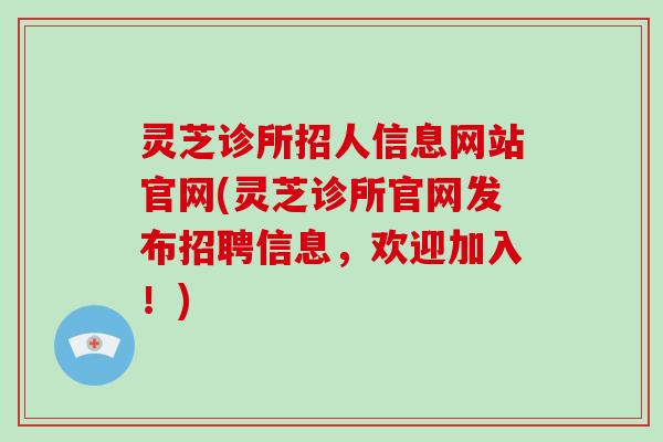 灵芝诊所招人信息网站官网(灵芝诊所官网发布招聘信息，欢迎加入！)