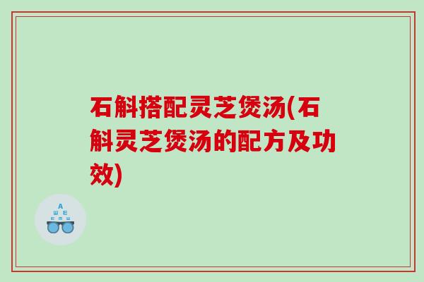 石斛搭配灵芝煲汤(石斛灵芝煲汤的配方及功效)