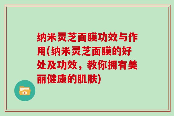 纳米灵芝面膜功效与作用(纳米灵芝面膜的好处及功效，教你拥有美丽健康的)
