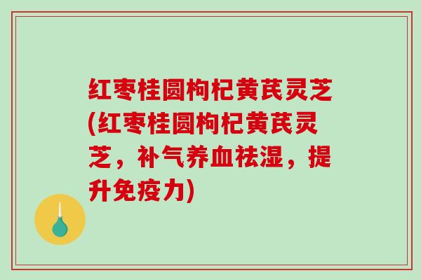红枣桂圆枸杞黄芪灵芝(红枣桂圆枸杞黄芪灵芝，祛湿，提升免疫力)
