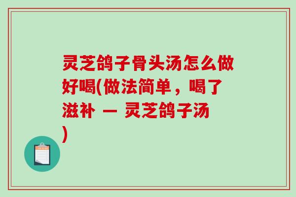 灵芝鸽子骨头汤怎么做好喝(做法简单，喝了滋补 — 灵芝鸽子汤)