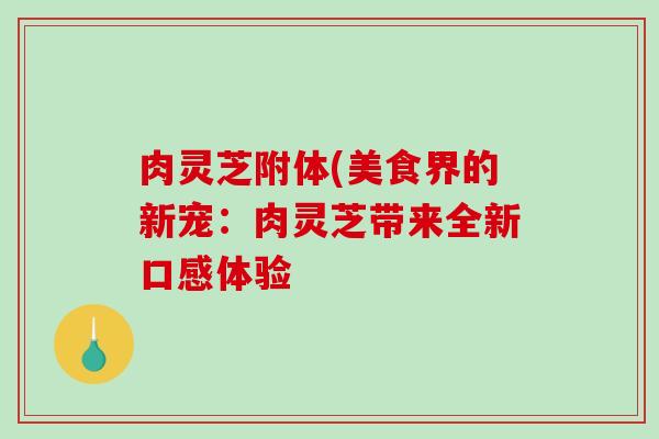 肉灵芝附体(美食界的新宠：肉灵芝带来全新口感体验