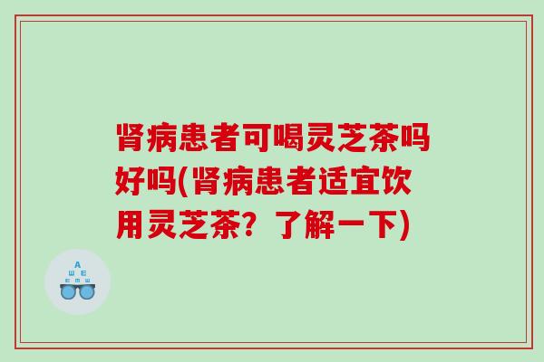 患者可喝灵芝茶吗好吗(患者适宜饮用灵芝茶？了解一下)