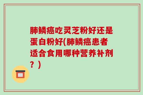 鳞吃灵芝粉好还是蛋白粉好(鳞患者适合食用哪种营养补剂？)