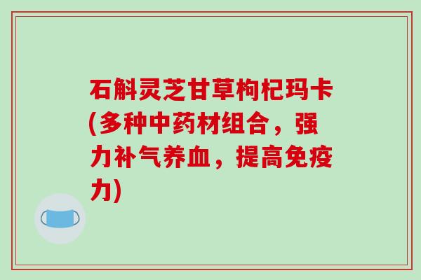 石斛灵芝甘草枸杞玛卡(多种中药材组合，强力补气养血，提高免疫力)