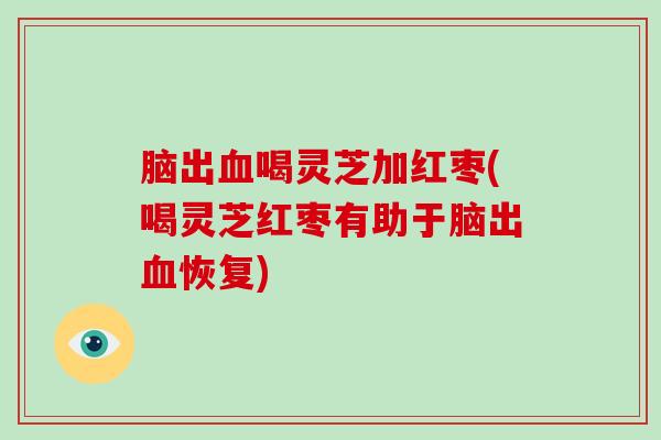 脑出喝灵芝加红枣(喝灵芝红枣有助于脑出恢复)