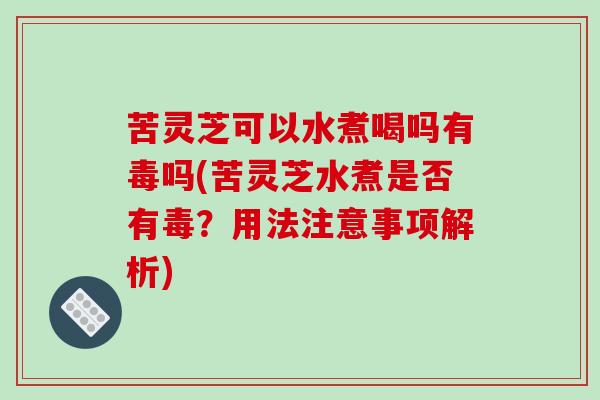 苦灵芝可以水煮喝吗有毒吗(苦灵芝水煮是否有毒？用法注意事项解析)
