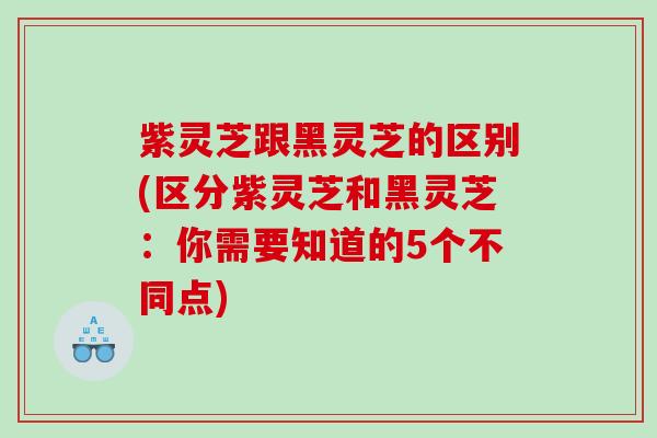 紫灵芝跟黑灵芝的区别(区分紫灵芝和黑灵芝：你需要知道的5个不同点)