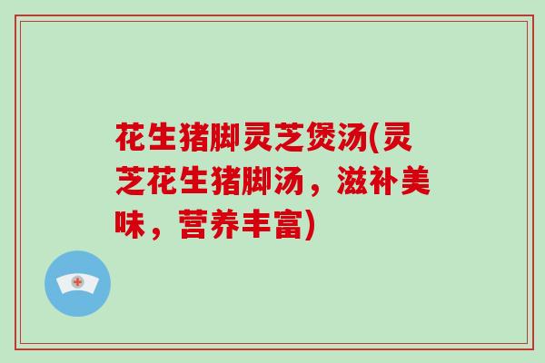 花生猪脚灵芝煲汤(灵芝花生猪脚汤，滋补美味，营养丰富)