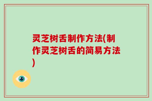 灵芝树舌制作方法(制作灵芝树舌的简易方法)