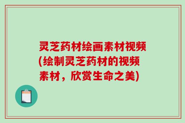 灵芝药材绘画素材视频(绘制灵芝药材的视频素材，欣赏生命之美)