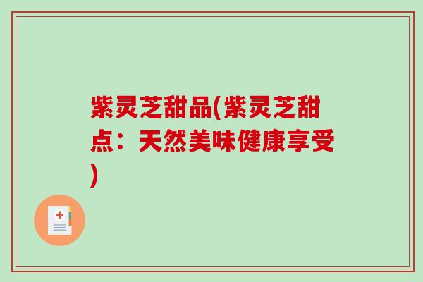 紫灵芝甜品(紫灵芝甜点:天然美味健康享受) 紫灵芝甜品(紫灵芝甜点:天然美味健康享受)
