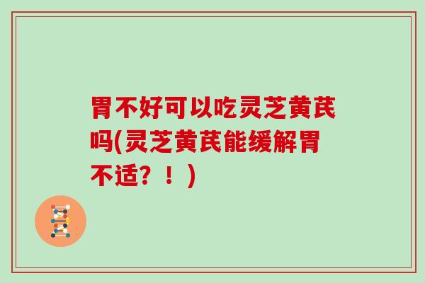 胃不好可以吃灵芝黄芪吗(灵芝黄芪能缓解胃不适？！)