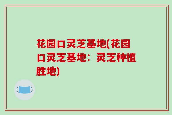 花园口灵芝基地(花园口灵芝基地：灵芝种植胜地)