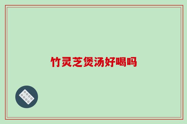 竹灵芝煲汤好喝吗