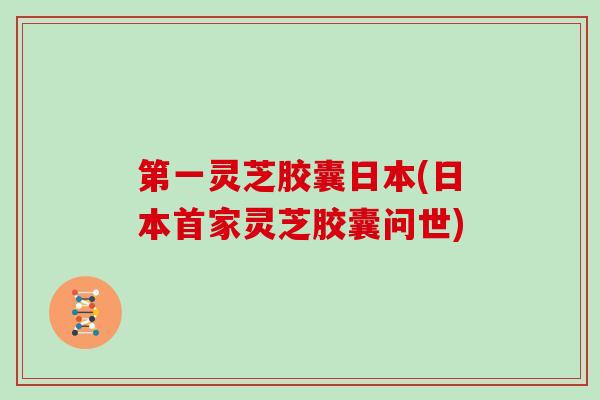 第一灵芝胶囊日本(日本首家灵芝胶囊问世)