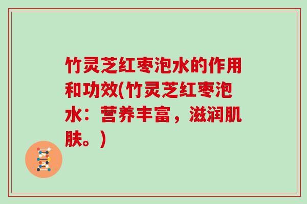 竹灵芝红枣泡水的作用和功效(竹灵芝红枣泡水：营养丰富，滋润。)