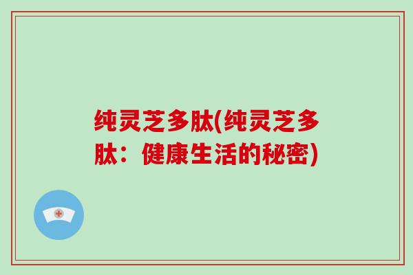 纯灵芝多肽(纯灵芝多肽：健康生活的秘密)