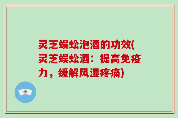 灵芝蜈蚣泡酒的功效(灵芝蜈蚣酒：提高免疫力，缓解风湿)