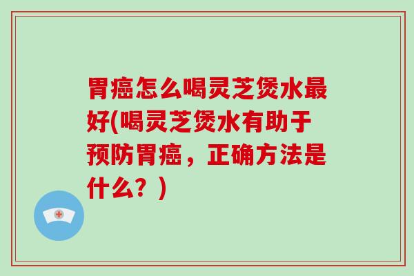 胃怎么喝灵芝煲水好(喝灵芝煲水有助于胃，正确方法是什么？)