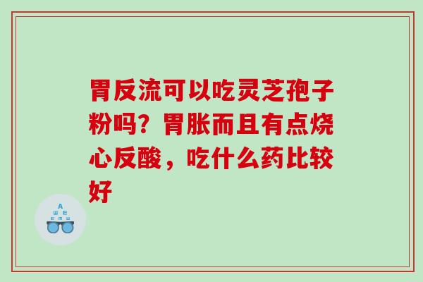 胃反流可以吃灵芝孢子粉吗？胃胀而且有点烧心反酸，吃什么药比较好