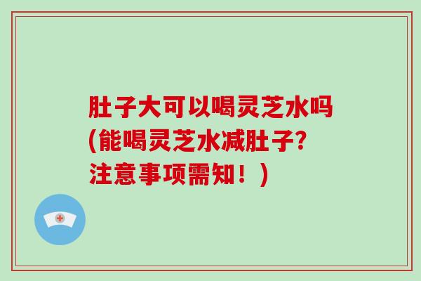 肚子大可以喝灵芝水吗(能喝灵芝水减肚子？注意事项需知！)