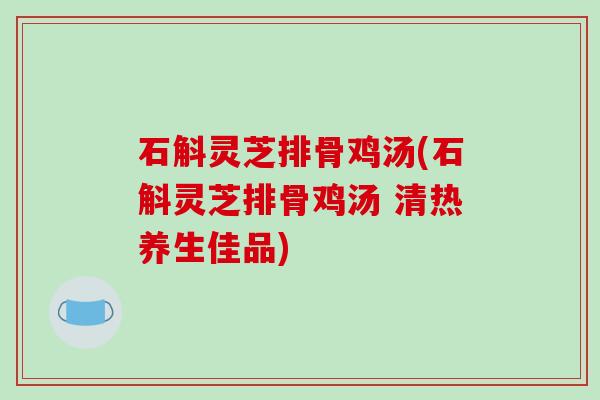 石斛灵芝排骨鸡汤(石斛灵芝排骨鸡汤 清热养生佳品)